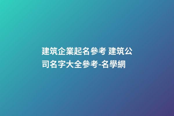 建筑企業起名參考 建筑公司名字大全參考-名學網-第1張-公司起名-玄機派